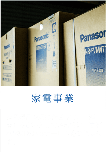 家電事業：家電製品の販売を通して、「誠実」を武器としてお客様に、喜ばれ感謝されるサービスを提供します。