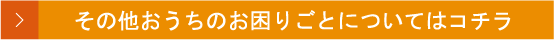 その他おうちのお困りごとについてはコチラ