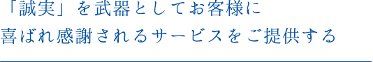 「誠実」を武器としてお客様に喜ばれ感謝されるサービスをご提供する