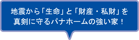 地震から「生命」と「財産・私財」を真剣に守るパナホームの強い家！