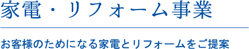 家電・リフォーム事業 お客様のためになる家電とリフォームをご提案