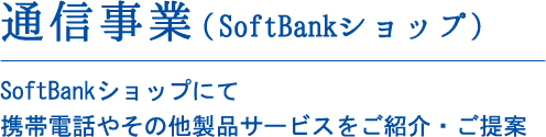 通信事業（SoftBankショップ）SoftBankショップにて携帯電話やその他製品サービスをご紹介・ご提案